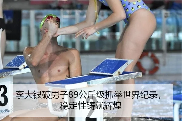 李大银破男子89公斤级抓举世界纪录，稳定性铸就辉煌