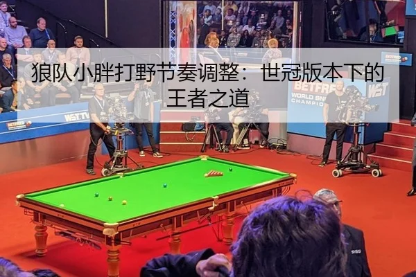 狼队小胖打野节奏调整：世冠版本下的王者之道