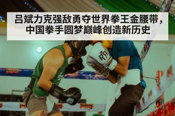吕斌力克强敌勇夺世界拳王金腰带，中国拳手圆梦巅峰创造新历史