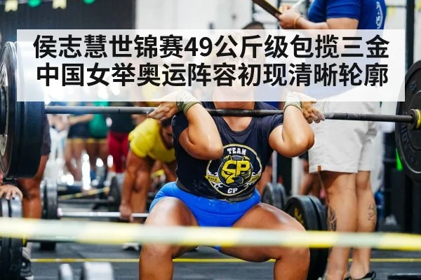 侯志慧世锦赛49公斤级包揽三金中国女举奥运阵容初现清晰轮廓