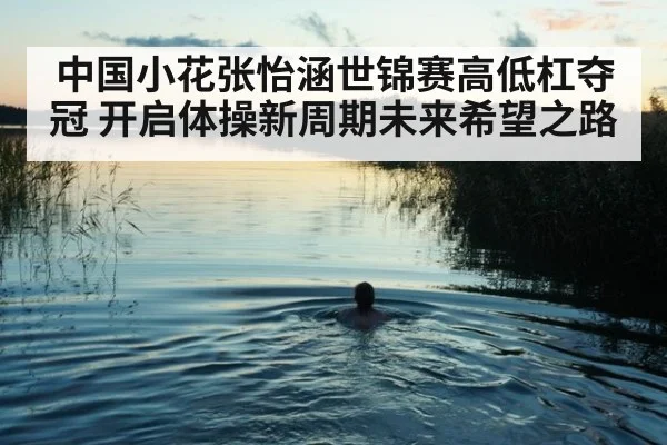 中国小花张怡涵世锦赛高低杠夺冠 开启体操新周期未来希望之路