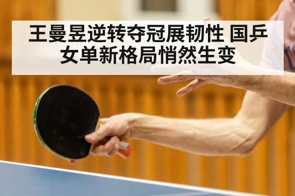 王曼昱逆转夺冠展韧性 国乒女单新格局悄然生变